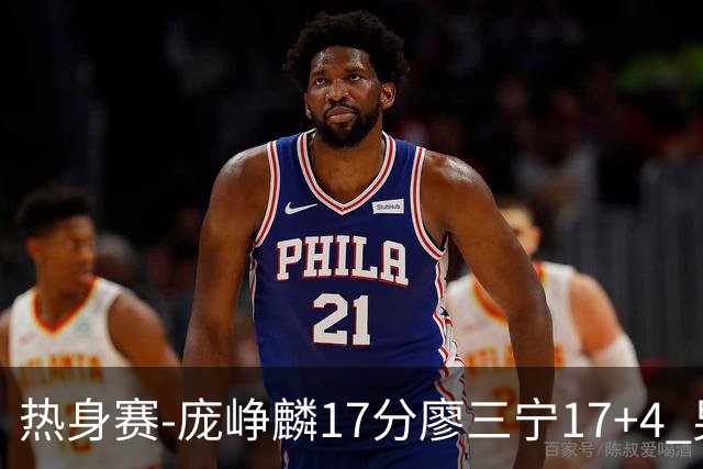 热身赛-庞峥麟17分廖三宁17+4 男篮遭FMP拉德尼基绝杀